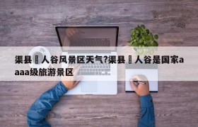 渠县賨人谷风景区天气?渠县賨人谷是国家aaaa级旅游景区
