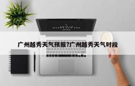 广州越秀天气预报?广州越秀天气时段